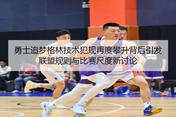 勇士追梦格林技术犯规再度攀升背后引发联盟规则与比赛尺度新讨论