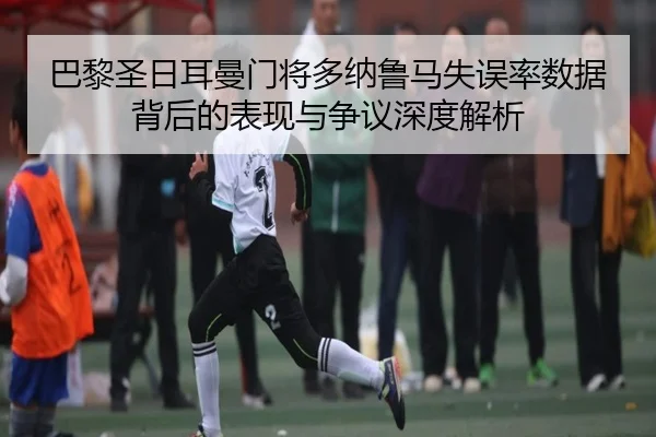 巴黎圣日耳曼门将多纳鲁马失误率数据背后的表现与争议深度解析