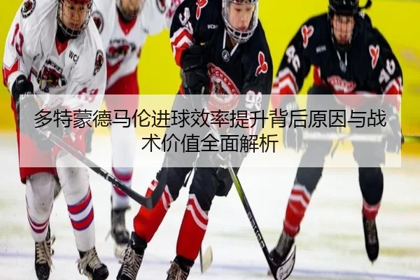 多特蒙德马伦进球效率提升背后原因与战术价值全面解析