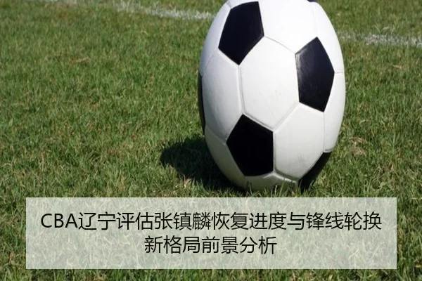 CBA辽宁评估张镇麟恢复进度与锋线轮换新格局前景分析
